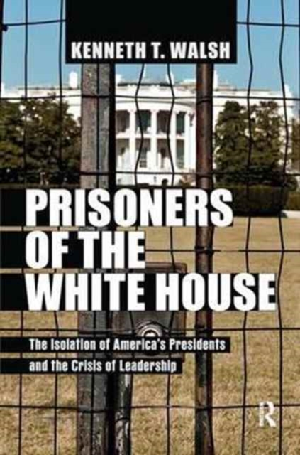 Prisoners of the White House : The Isolation of America's Presidents and the Crisis of Leadership, Paperback / softback Book