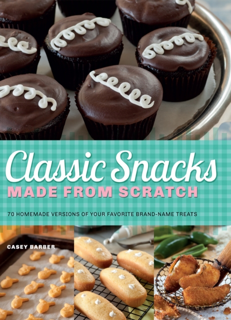 Classic Snacks Made from Scratch : 70 Homemade Versions of Your Favorite Brand-Name Treats, EPUB eBook