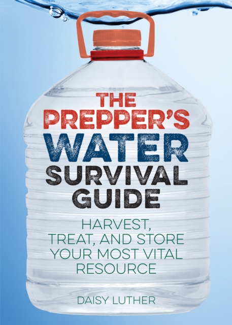 The Prepper's Water Survival Guide : Harvest, Treat, and Store Your Most Vital Resource, EPUB eBook
