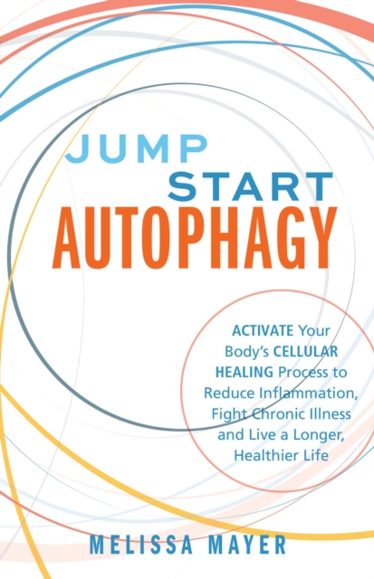 Jump Start Autophagy : Activate Your Body's Cellular Healing Process to Reduce Inflammation, Fight Chronic Illness and Live a Longer, Healthier Life, EPUB eBook