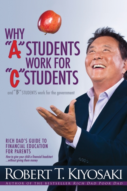 Why "A" Students Work for "C" Students and Why "B" Students Work for the Government : Rich Dad's Guide to Financial Education for Parents, Paperback / softback Book