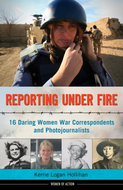 Reporting Under Fire : 16 Daring Women War Correspondents and Photojournalists, Hardback Book