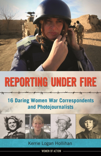 Reporting Under Fire : 16 Daring Women War Correspondents and Photojournalists, EPUB eBook