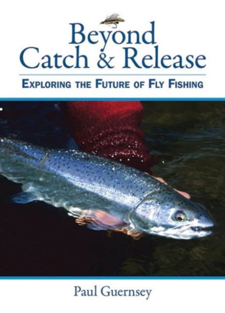 Beyond Catch & Release : Exploring the Future of Fly Fishing, Hardback Book