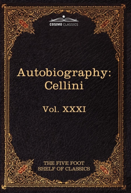 The Autobiography of Benvenuto Cellini : The Five Foot Shelf of Classics, Vol. XXXI (in 51 Volumes), Hardback Book