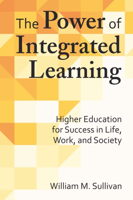 The Power of Integrated Learning : Higher Education for Success in Life, Work, and Society, Hardback Book