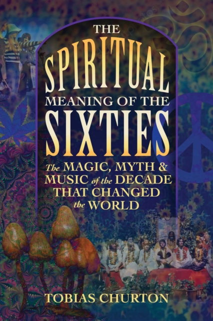 The Spiritual Meaning of the Sixties : The Magic, Myth, and Music of the Decade That Changed the World, Paperback / softback Book