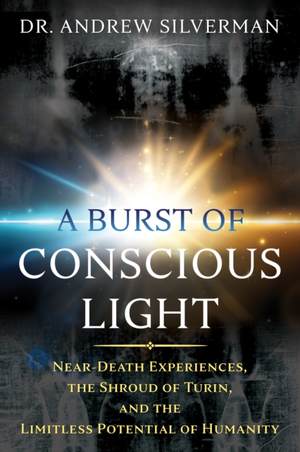 A Burst of Conscious Light : Near-Death Experiences, the Shroud of Turin, and the Limitless Potential of Humanity, Paperback / softback Book