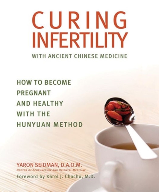 Curing Infertility with Ancient Chinese Medicine : How to Become Pregnant and Healthy with the Hunyuan Method, Paperback / softback Book