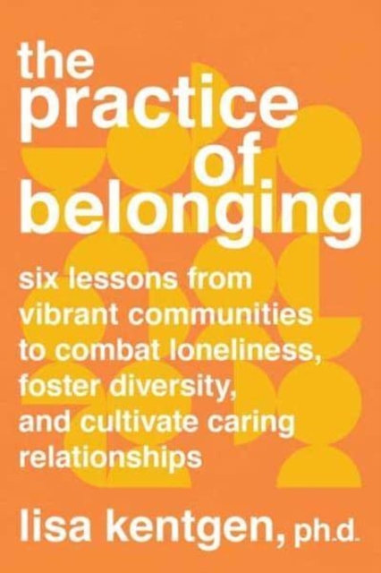 The Practice of Belonging : Six Lessons from Vibrant Communities to Combat Loneliness, Foster Diversity, and Cultivate Caring Relationships, Paperback / softback Book