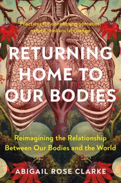 Returning Home to Our Bodies : Reimagining the Relationship Between Our Bodies and the World--Practices for Connecting Somatics, Nature, and Social Change, Paperback / softback Book
