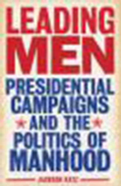 Leading Men : Presidential Campaigns and the Politics of Manhood, EPUB eBook