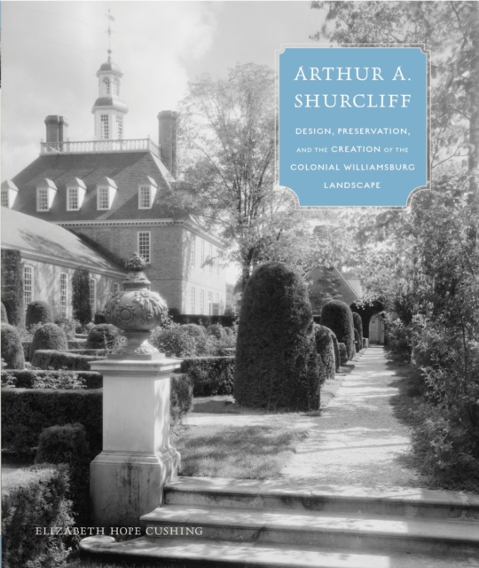 Arthur A. Shurcliff : Design, Preservation, and the Creation of the Colonial Williamsburg Landscape, Hardback Book