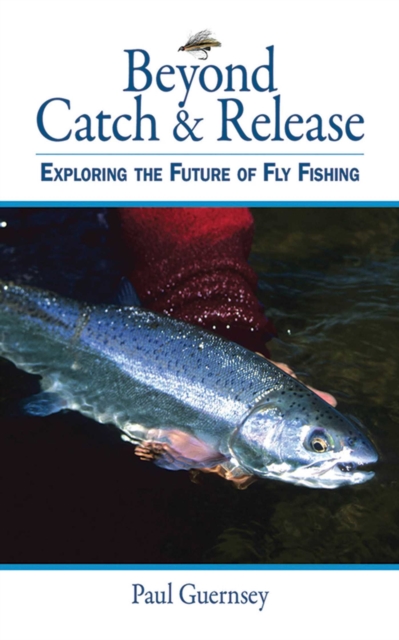 Beyond Catch & Release : Exploring the Future of Fly Fishing, EPUB eBook