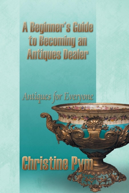 A Beginner's Guide to Becoming an Antiques Dealer : Antiques for Everyone, Paperback / softback Book