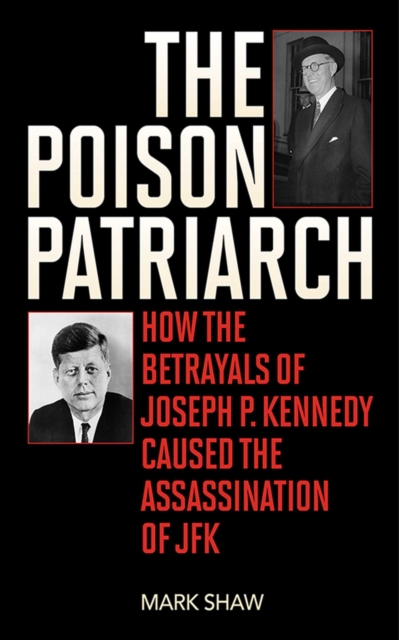 The Poison Patriarch : How the Betrayals of Joseph P. Kennedy Caused the Assassination of JFK, EPUB eBook