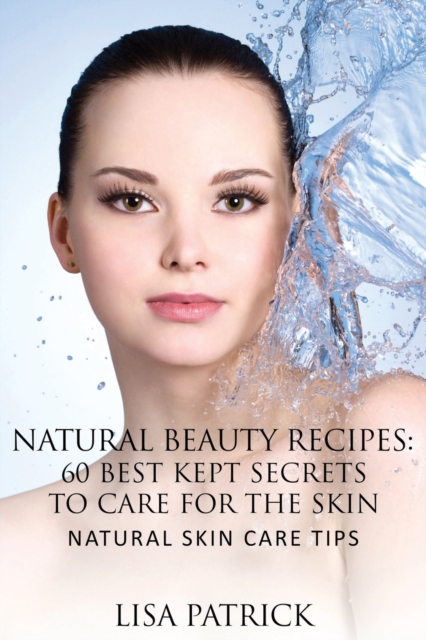 Natural Beauty Recipes : 60 Best Kept Secrets to Care for the Skin: Natural Skin Care Tips, Paperback / softback Book