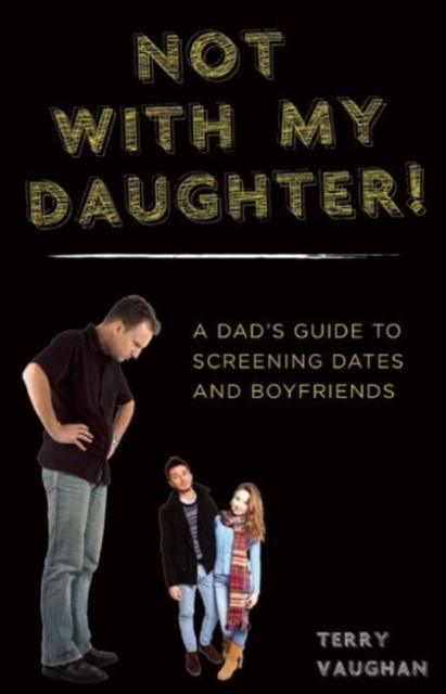 Not with My Daughter! : A Dad's Guide to Screening Dates and Boyfriends, Paperback / softback Book