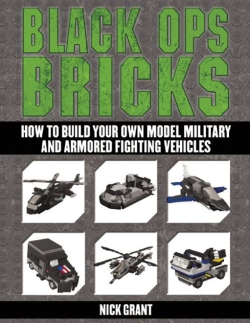 Black Ops Bricks : How to Build Your Own Model Military and Armored Fighting Vehicles, Paperback / softback Book
