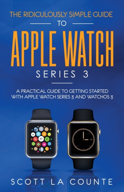 The Ridiculously Simple Guide to Apple Watch Series 3 : A Practical Guide to Getting Started with Apple Watch Series 3 and Watchos 6, Paperback / softback Book