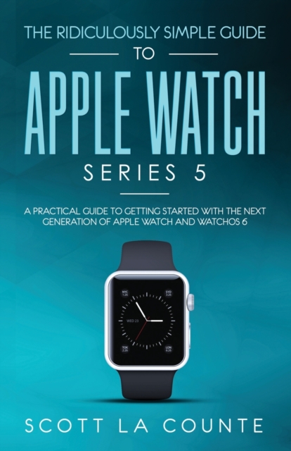 The Ridiculously Simple Guide to Apple Watch Series 5 : A Practical Guide To Getting Started With the Next Generation of Apple Watch and WatchOS 6, Paperback / softback Book