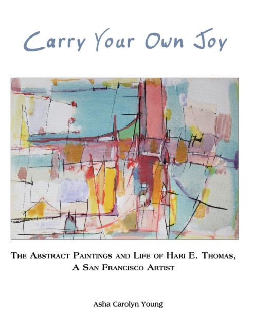 Carry Your Own Joy : The Abstract Paintings and Life of Hari E. Thomas, a San Francisco Artist, Paperback / softback Book