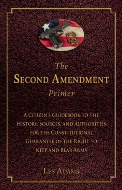 The Second Amendment Primer : A Citizen's Guidebook to the History, Sources, and Authorities for the Constitutional Guarantee of the Right to Keep and Bear Arms, Paperback / softback Book
