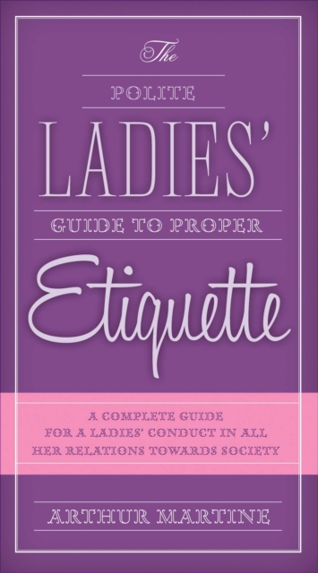 The Polite Ladies' Guide to Proper Etiquette : A Complete Guide for a Lady?s Conduct in All Her Relations Towards Society, EPUB eBook