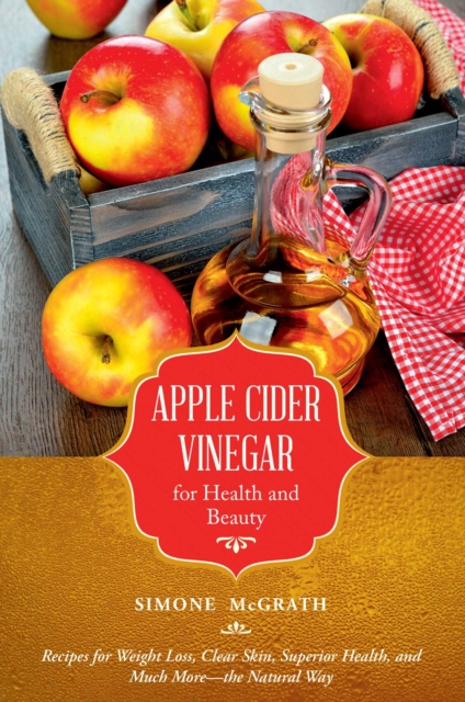 Apple Cider Vinegar for Health and Beauty : Recipes for Weight Loss, Clear Skin, Superior Health, and Much More?the Natural Way, EPUB eBook