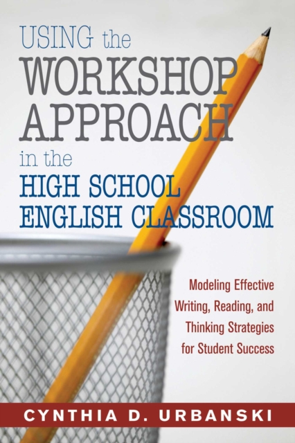 Using the Workshop Approach in the High School English Classroom : Modeling Effective Writing, Reading, and Thinking Strategies for Student Success, EPUB eBook