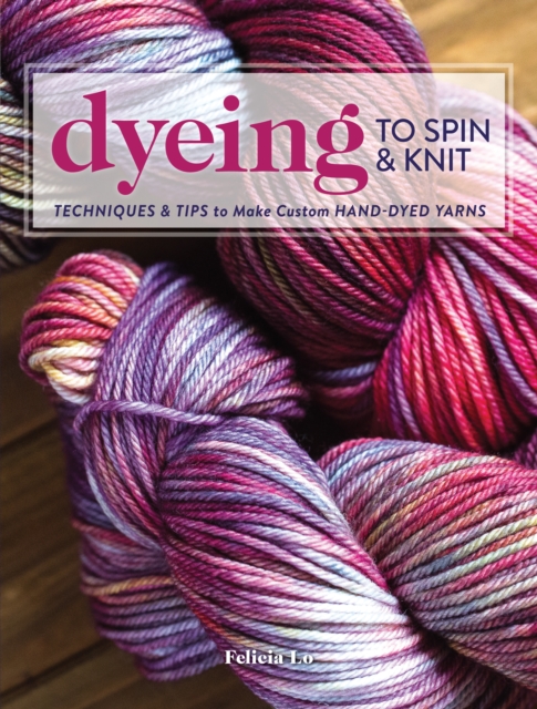 Dyeing to Spin & Knit : Techniques & Tips to Make Custom Hand-Dyed Yarns, Paperback / softback Book