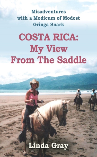 Costa Rica : MY VIEW FROM THE SADDLE - Misadventures told with a Modicum of Modest Gringa Snark, Paperback / softback Book