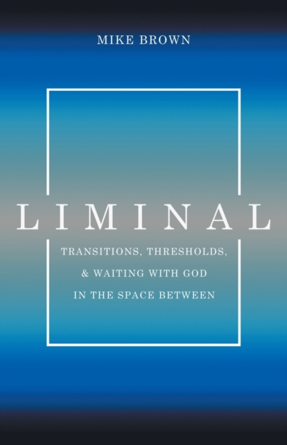 Liminal : Transitions, Thresholds, and Waiting with God in the Space Between, Paperback / softback Book