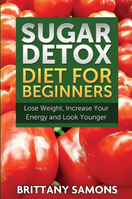 Sugar Detox Diet for Beginners (Lose Weight, Increase Your Energy and Look Younger), Paperback / softback Book