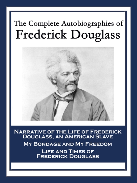 The Complete Autobiographies of Frederick Douglass : Narrative of the Life of Frederick Douglass, an American Slave; My Bondage and My Freedom; Life and Times of Frederick Douglass, EPUB eBook