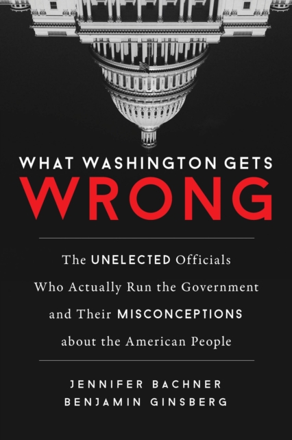 What Washington Gets Wrong : The Unelected Officials Who Actually Run the Government and Their Misconceptions about the American People, Hardback Book