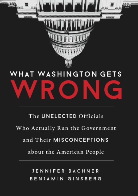 What Washington Gets Wrong : The Unelected Officials Who Actually Run the Government and Their Misconceptions about the American People, EPUB eBook