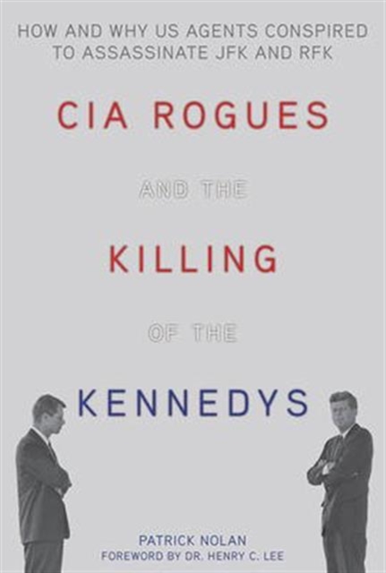 CIA Rogues and the Killing of the Kennedys : How and Why US Agents Conspired to Assassinate JFK and RFK, Paperback / softback Book