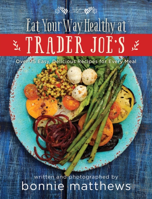 The Eat Your Way Healthy at Trader Joe's Cookbook : Over 75 Easy, Delicious Recipes for Every Meal, Hardback Book