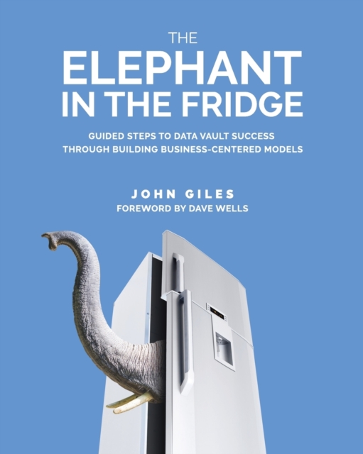 The Elephant in the Fridge : Guided Steps to Data Vault Success through Building Business-Centered Models, Paperback / softback Book