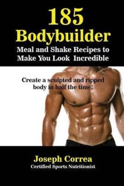 185 Bodybuilding Meal and Shake Recipes to Make You Look Incredible : Create a Sculpted and Ripped Body in Half the Time!, Paperback / softback Book