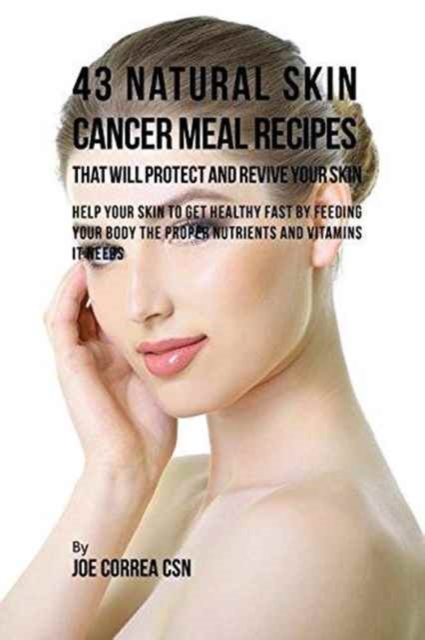 43 Natural Skin Cancer Meal Recipes That Will Protect and Revive Your Skin : Help Your Skin to Get Healthy Fast by Feeding Your Body the Proper Nutrients and Vitamins It Needs, Paperback / softback Book