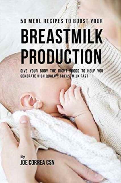 50 Meal Recipes to Boost Your Breastmilk Production : Give Your Body the Right Foods to Help You Generate High Quality Breastmilk Fast, Paperback / softback Book