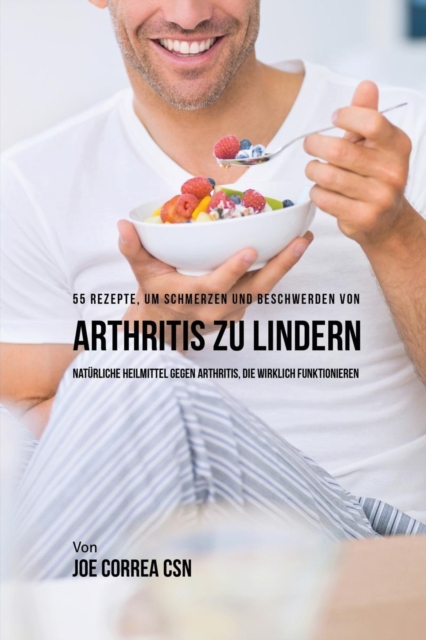 55 Rezepte, um Schmerzen und Beschwerden von Arthritis zu lindern : Nat?rliche Heilmittel gegen Arthritis, die wirklich funktionieren, Paperback / softback Book