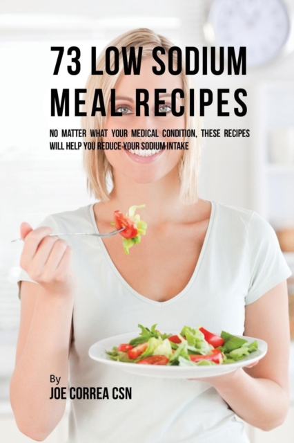 73 Low Sodium Meal Recipes : No Matter What Your Medical Condition, These Recipes Will Help You Reduce Your Sodium Intake, Paperback / softback Book