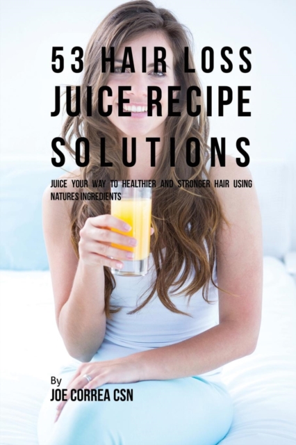 53 Hair Loss Juice Recipe Solutions : Juice Your Way to Healthier and Stronger Hair Using Natures Ingredients, Paperback / softback Book
