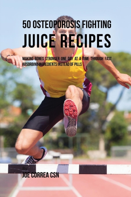 50 Osteoporosis Fighting Juice Recipes : Making Bones Stronger One Day at a Time through Fast Absorbing Ingredients Instead of Pills, Paperback / softback Book