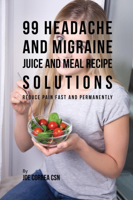 99 Headache and Migraine Juice and Meal Recipe Solutions : Reduce Pain Fast and Permanently, Paperback / softback Book