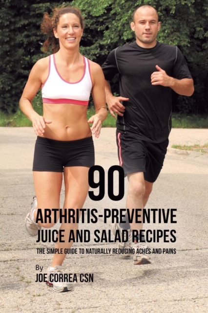 90 Arthritis-Preventive Juice and Salad Recipes : The Simple Guide to Naturally Reducing Aches and Pains, Paperback / softback Book
