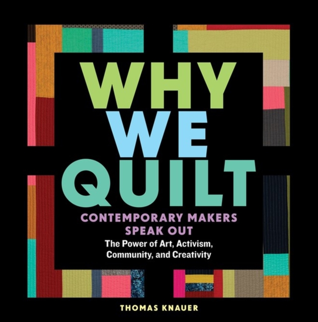 Why We Quilt : Contemporary Makers Speak Out about the Power of Art, Activism, Community, and Creativity, Hardback Book